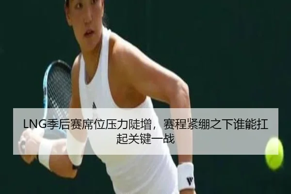 LNG季后赛席位压力陡增，赛程紧绷之下谁能扛起关键一战